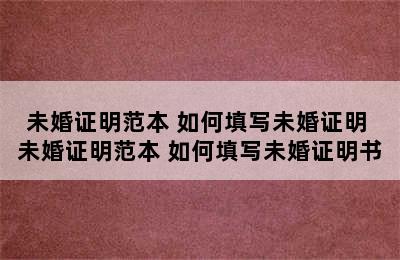 未婚证明范本 如何填写未婚证明 未婚证明范本 如何填写未婚证明书